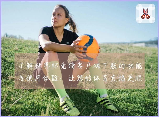 了解世界杯竞猜客户端下载的功能与使用体验，让您的体育直播更顺畅！