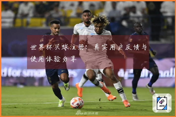 世界杯买球注册：真实用户反馈与使用体验分享