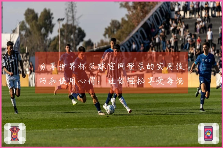 分享世界杯买球官网登录的实用技巧和使用心得，让你轻松享受每场赛事直播