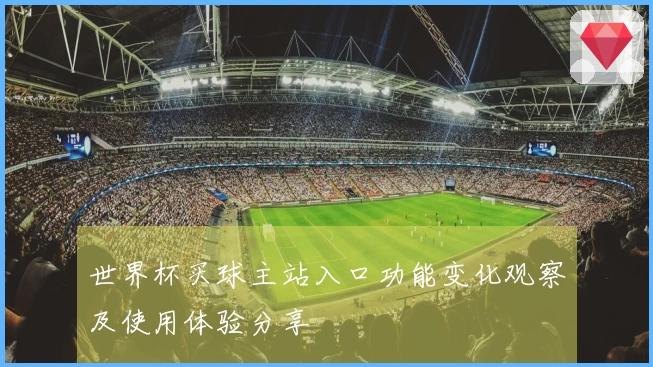 世界杯买球主站入口功能变化观察及使用体验分享