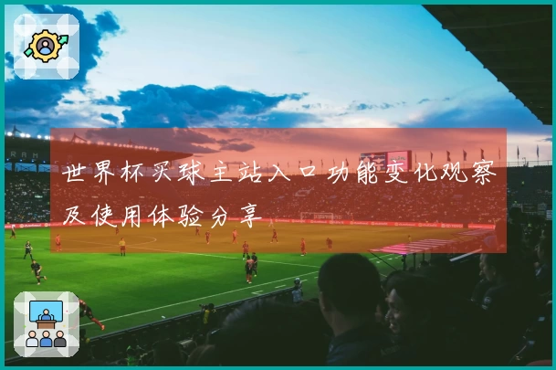 世界杯买球主站入口功能变化观察及使用体验分享